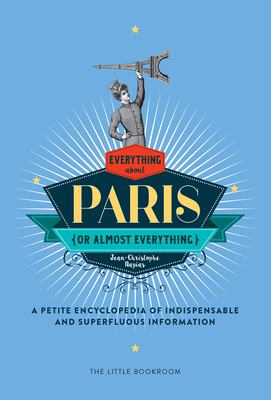 Everything (or Almost Everything) about Paris : A Petite Encyclopedia of Indispensable and Superfluous Information