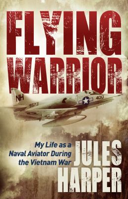 Flying Warrior : My Life As a Naval Aviator During the Vietnam War