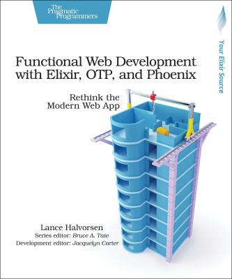 Functional Web Development with Elixir, OTP, and Phoenix : Rethink the Modern Web App
