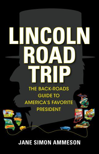 Lincoln Road Trip : The Back-Roads Guide to America's Favorite President