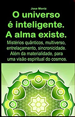 O Universo ? Inteligente. a Alma Existe : Mist?rios Qu?nticos, Multiverso, Entrela?amento, Sincronicidade. Al?m Da Materialidade, para Uma Vis?o Espir