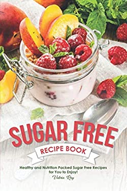 Sugar Free Recipe Book : Healthy and Nutrition Packed Sugar Free Recipes for You to Enjoy!