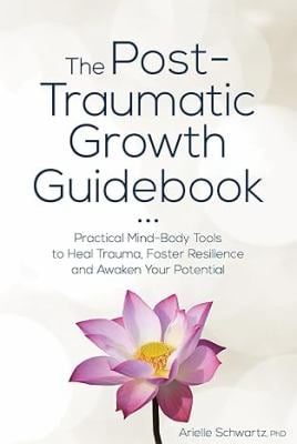 The Post-Traumatic Growth Guidebook : Practical Mind-Body Tools to Heal Trauma, Foster Resilience and Awaken Your Potential