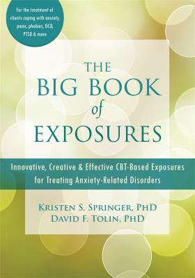 The Big Book of Exposures : Innovative, Creative, and Effective CBT-Based Exposures for Treating Anxiety-Related Disorders
