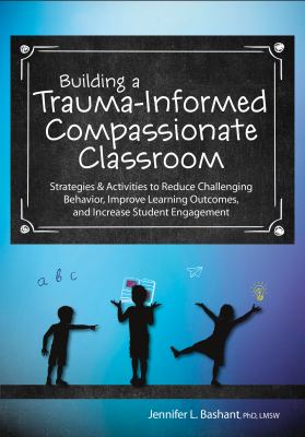 Building a Trauma-Informed, Compassionate Classroom : Strategies & Activities to Reduce Challenging Behavior, Improve Learning Outcomes, and Increase 