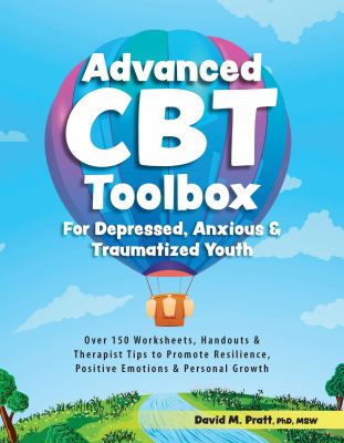 Advanced CBT Toolbox for Depressed, Anxious and Traumatized Youth : Over 150 Worksheets, Handouts and Therapist Tips to Promote Resilience, Positive E