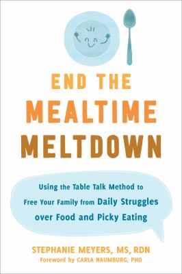 End the Mealtime Meltdown : Using the Table Talk Method to Free Your Family from Daily Struggles over Food and Picky Eating