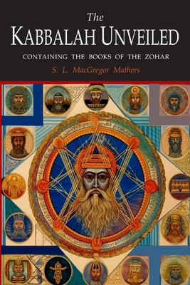 The Kabbalah Unveiled : Containing the Following Books of the Zohar: the Book of Concealed Mystery; the Greater Holy Assembly; the Lesser Holy Assembl