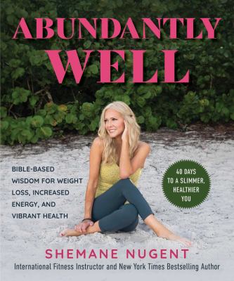 Abundantly Well : Bible-Based Wisdom for Weight Loss, Increased Energy, and Vibrant Health