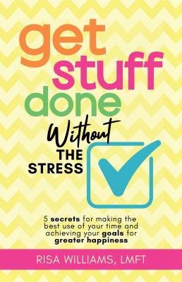 Get Stuff Done Without the Stress : 5 Secrets for Making the Best Use of Your Time and Achieving Your Goals for Greater Happiness (Peace of Mind Workb