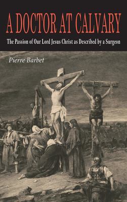 A Doctor at Calvary : The Passion of Our Lord Jesus Christ As Described by a Surgeon