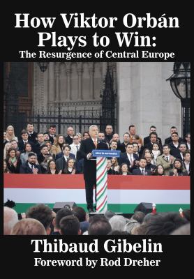 How Viktor Orbán Plays to Win : The Resurgence of Central Europe
