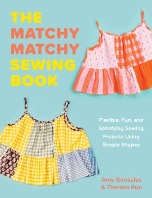 Matchy Matchy : Flexible, Fun, and Satisfying Sewing Projects Using Simple Shapes