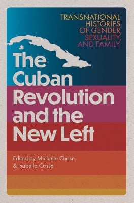 The Cuban Revolution and the New Left : Transnational Histories of Gender, Sexuality, and Family
