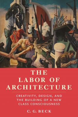 The Labor of Architecture : Creativity, Design, and the Building of a New Class Consciousness