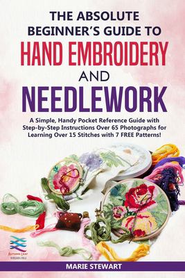 The Absolute Beginner's Guide to Hand Embroidery and Needlework : A Simple, Handy Pocket Reference Guide with Step-By-Step Instructions over 65 Photog