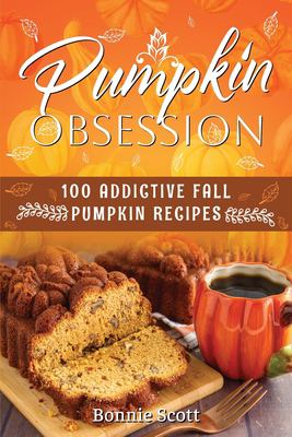 Pumpkin Obsession : 100 Addictive Fall Pumpkin Recipes