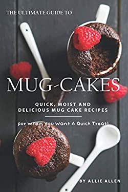 The Ultimate Guide to Mug-Cakes : Quick, Moist and Delicious Mug Cake Recipes for When You Want a Quick Treat!