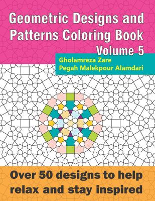 Geometric Designs and Patterns Coloring Book Volume 5 : Over 50 Designs to Help Relax and Stay Inspired