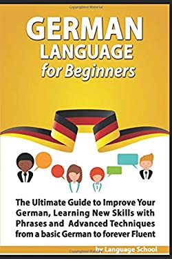 German Language for Beginners : The Ultimate Guide to Improve Your German, Learning New Skills with Phrases and Advanced Techniques from a Basic Germa