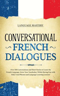 Conversational French Dialogues : Over 100 Conversations and Short Stories to Learn the French Language. Grow Your Vocabulary Whilst Having Fun with D
