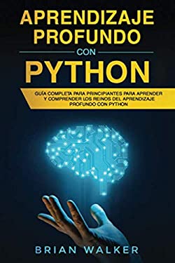Aprendizaje Profundo con Python : Gu?a Completa para Principiantes para Aprender y Comprender Los Reinos Del Aprendizaje Profundo con Python (Libro en