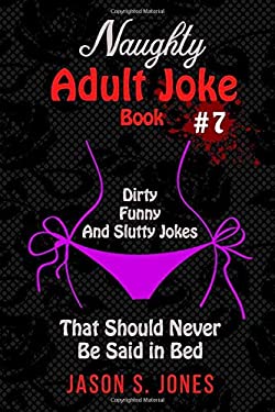 Naughty Adult Joke Book #7 : Dirty, Funny and Slutty Jokes That Should Never Be Said in Bed