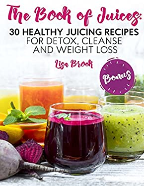 The Book of Juices : 30 Healthy Juicing Recipes for Detox, Cleanse and Weight Loss
