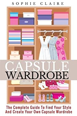 Capsule Wardrobe : The Complete Guide to Find Your Style and Create Your Own Capsule Wardrobe