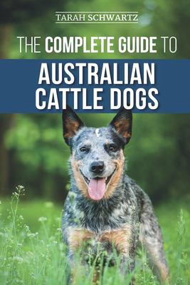 The Complete Guide to Australian Cattle Dogs : Finding, Training, Feeding, Exercising and Keeping Your ACD Active, Stimulated, and Happy
