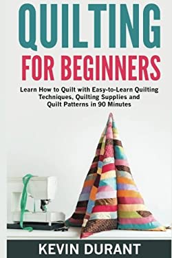 Quilting for Beginners : Learn How to Quilt with Easy-To-Learn Quilting Techniques, Quilting Supplies and Quilt Patterns in 90 Minutes and Revealing t