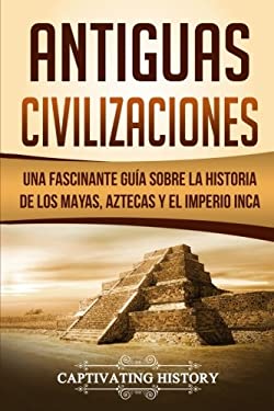Antiguas Civilizaciones: Una Fascinante Guía sobre la Historia de los Mayas, Aztecas y el Imperio Inca (Libro en Español/Ancient Civilizations Spanish