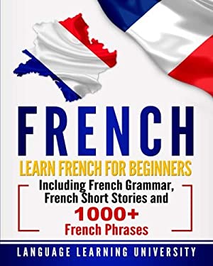 French: Learn French For Beginners Including French Grammar, French Short Stories and 1000+ French Phrases