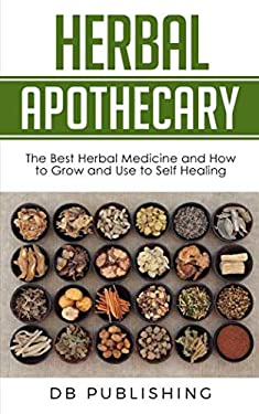 Herbal Apothecary : The Best Herbal Medicine and How to Grow and Use to Self Healing