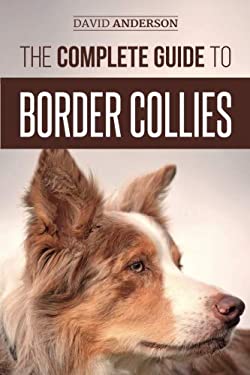 The Complete Guide to Border Collies : Training, Teaching, Feeding, Raising, and Loving Your New Border Collie Puppy