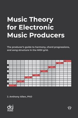 Music Theory for Electronic Music Producers : The Producer's Guide to Harmony, Chord Progressions, and Song Structure in the MIDI Grid