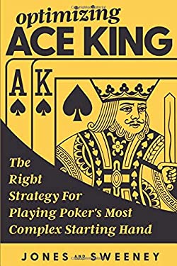 Optimizing Ace King : The Right Strategy for Playing Poker's Most Complex Starting Hand