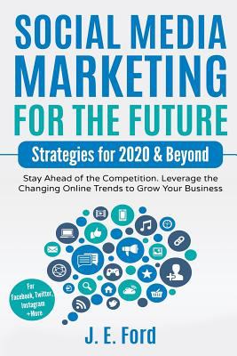 Social Media Marketing for the Future : Strategies for 2020 & Beyond: Stay Ahead of the Competition. Leverage Changing Online Trends to Grow Your Busi