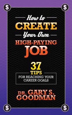 How to Create Your Own High Paying Job : 37 Tips for Reaching Your Career Goals