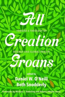 All Creation Groans : Toward a Theology of Disease and Global Health