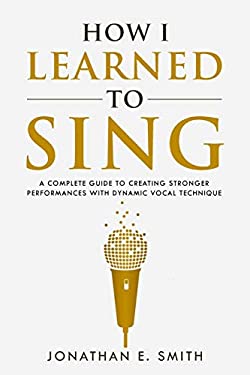 How I Learned to Sing : A Complete Guide to Creating Stronger Performances with Dynamic Vocal Technique