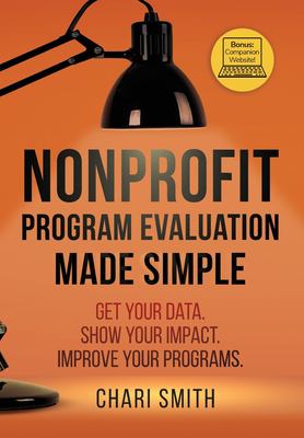 Nonprofit Program Evaluation Made Simple : Get Your Data. Show Your Impact. Improve Your Programs