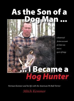 As the Son of a Dog Man ... I Became a Hog Hunter : Norman Kemmer and His Life with the American Pit Bull Terrier
