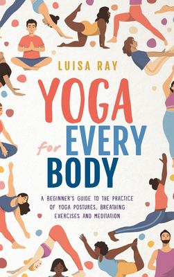 Yoga for Every Body : A Beginner's Guide to the Practice of Yoga Postures, Breathing Exercises and Meditation