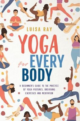 Yoga for Every Body : A Beginner's Guide to the Practice of Yoga Postures, Breathing Exercises and Meditation