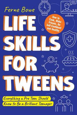 Life Skills for Tweens : How to Cook, Make Friends, Be Self Confident and Healthy. Everything a Pre Teen Should Know to Be a Brilliant Teenager