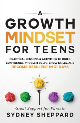 A Growth Mindset for Teens : Practical Lessons and Activities to Build Confidence, Problem Solve, Grow Skills, and Become Resilient In 31days