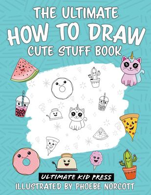 The Ultimate How to Draw Cute Stuff Book : Learn to Create Kawaii Food and Things with Easy to Follow Step by Step Instructions