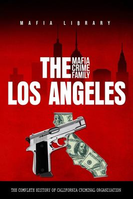 The Los Angeles Mafia Crime Family : The Complete History of a California Criminal Organization