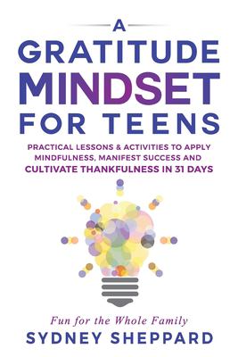 A Gratitude Mindset for Teens : Practical Lessons and Activities to Apply Mindfulness, Manifest Success, and Cultivate Thankfulness in 31 Days